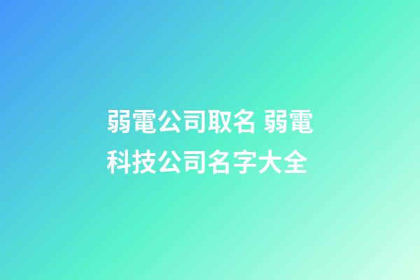 弱電公司取名 弱電科技公司名字大全-第1張-公司起名-玄機派
